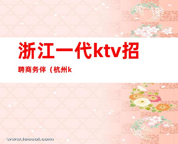 浙江一代ktv招聘商务伴(杭州ktv陪唱男招聘)