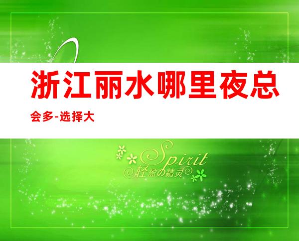 浙江丽水哪里夜总会多-选择大于努力更高夜总会急缺人