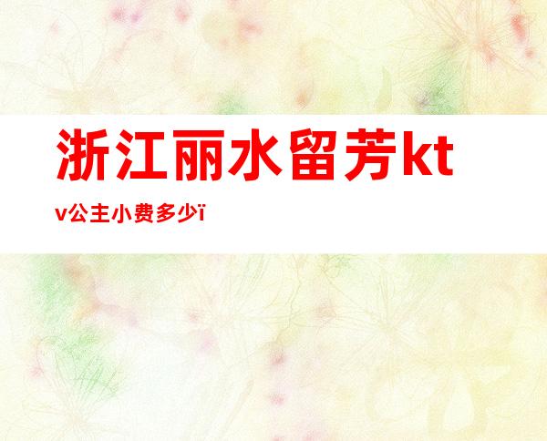 浙江丽水留芳ktv公主小费多少(绍兴ktv公主的小费多少)