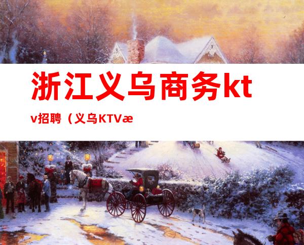 浙江义乌商务ktv招聘(义乌KTV招聘女公关)