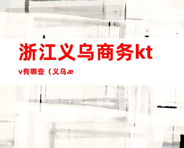 浙江义乌商务ktv有哪些(义乌最高端的ktv)