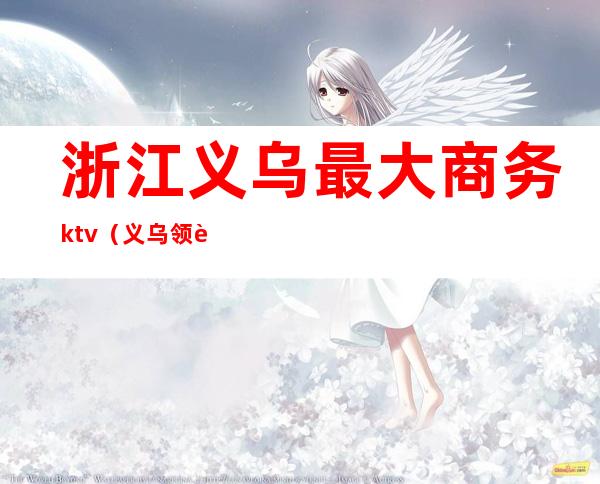 浙江义乌最大商务ktv(义乌领衔电子商务)