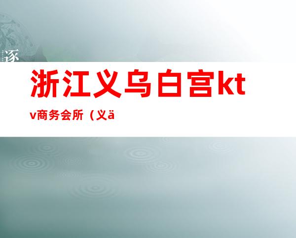 浙江义乌白宫ktv商务会所(义乌高档会所KTV)