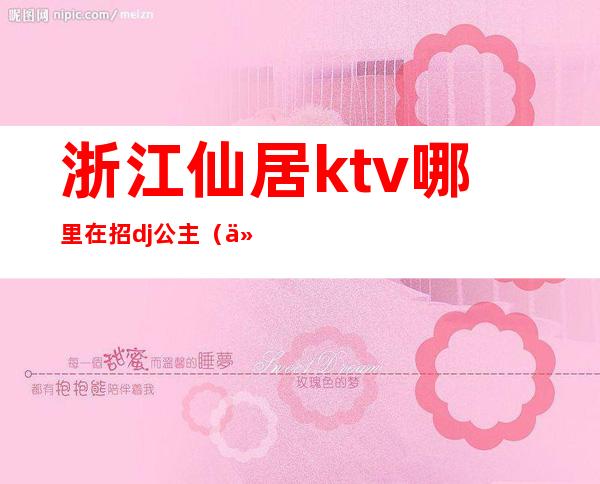 浙江仙居ktv哪里在招dj公主(仙居ktv招聘信息)