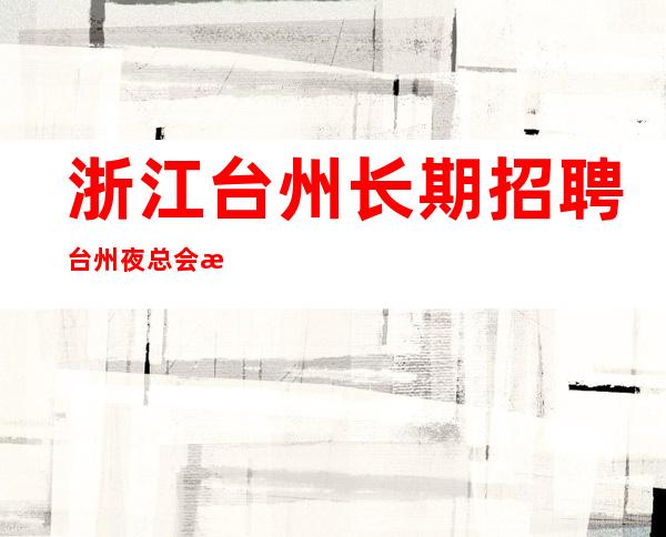 浙江台州长期招聘台州夜总会服务生,-,台州夜总会服务生女孩