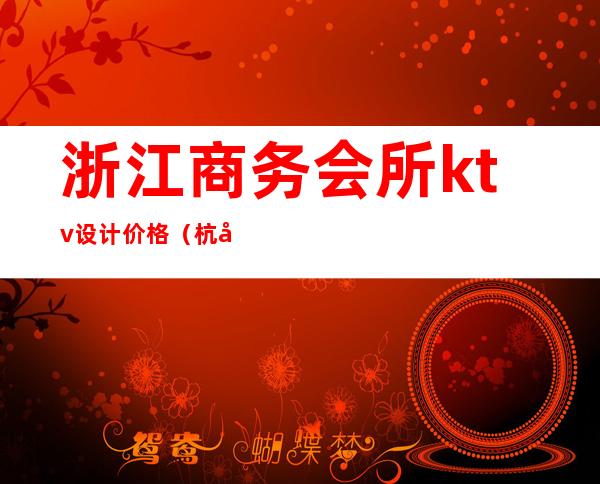 浙江商务会所ktv设计价格(杭州哪家ktv会所档次高)