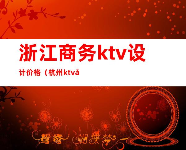 浙江商务ktv设计价格(杭州ktv多少钱)