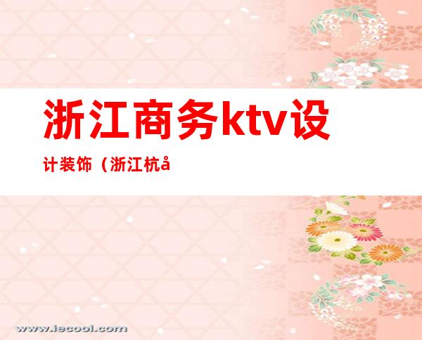 浙江商务ktv设计装饰(浙江杭州ktv)