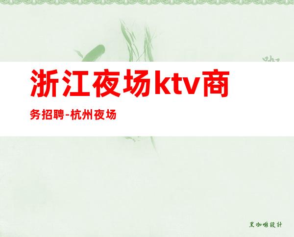 浙江夜场ktv商务招聘-杭州夜场直招KTV酒吧招聘,有多少都是骗子和中介?女孩子男孩子防止被骗有什么技巧?