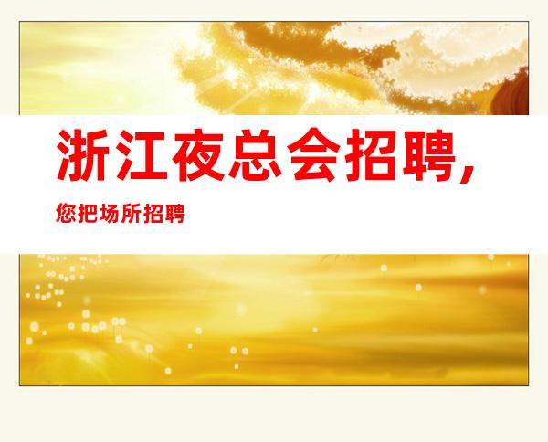 浙江夜总会招聘,您把场所招聘女员工10起
