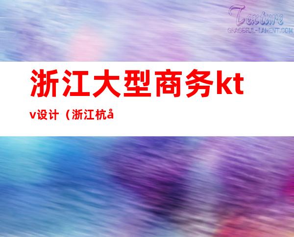 浙江大型商务ktv设计(浙江杭州ktv)