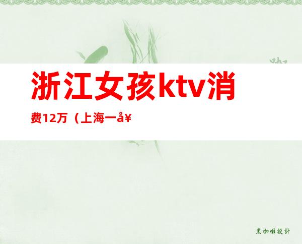 浙江女孩ktv消费12万(上海一女子KTV消费12万)