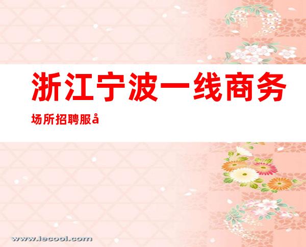 浙江宁波一线商务场所招聘服务员，宁波夜总会生意好，缺人