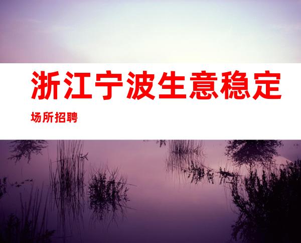 浙江宁波生意稳定场所招聘
