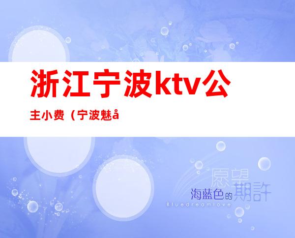浙江宁波ktv公主小费(宁波魅力国际ktv公主小费)