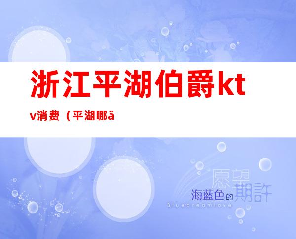 浙江平湖伯爵ktv消费（平湖哪个ktv好玩）