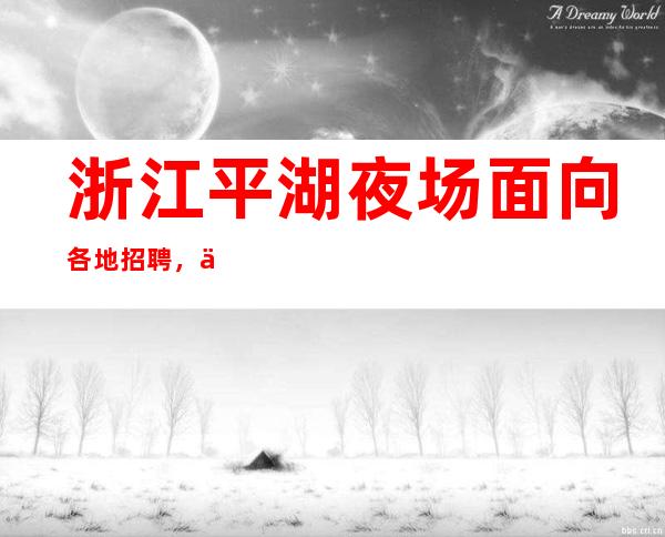 浙江平湖夜场面向各地招聘,人性化管理;豪华装修;天天爆满