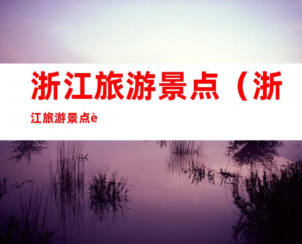 浙江旅游景点（浙江旅游景点自驾游）
