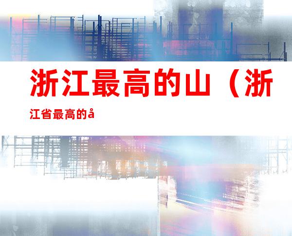 浙江最高的山(浙江省最高的山多少米)