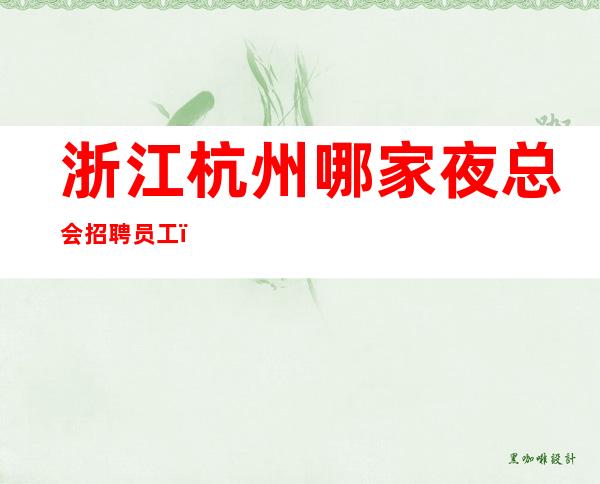 浙江杭州哪家夜总会招聘员工，女孩，服务员？高薪