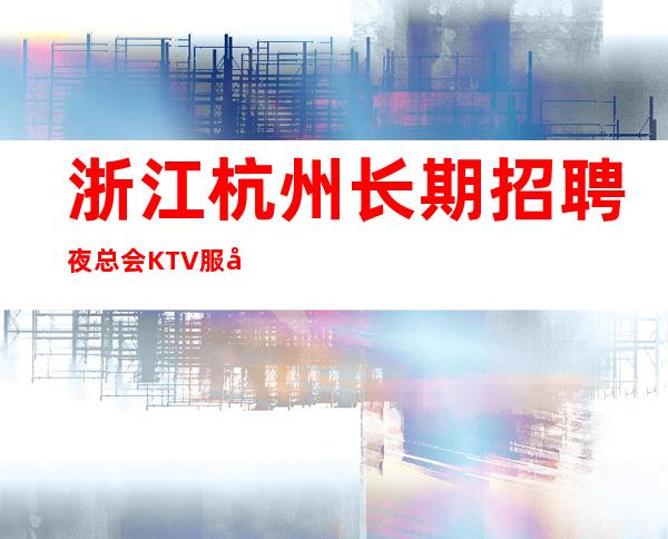 浙江杭州长期招聘夜总会KTV服务生，杭州KTV招聘员工女孩