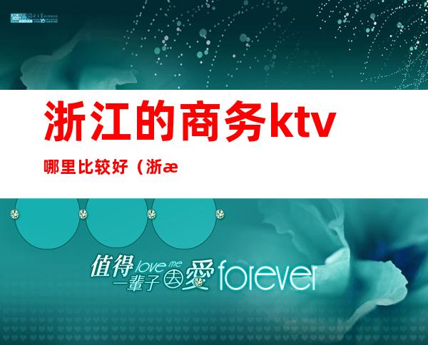 浙江的商务ktv哪里比较好（浙江杭州ktv）