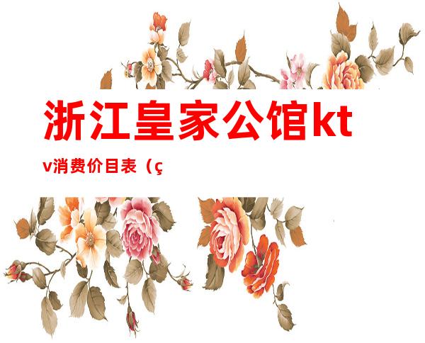 浙江皇家公馆ktv消费价目表(皇家公馆KTV)