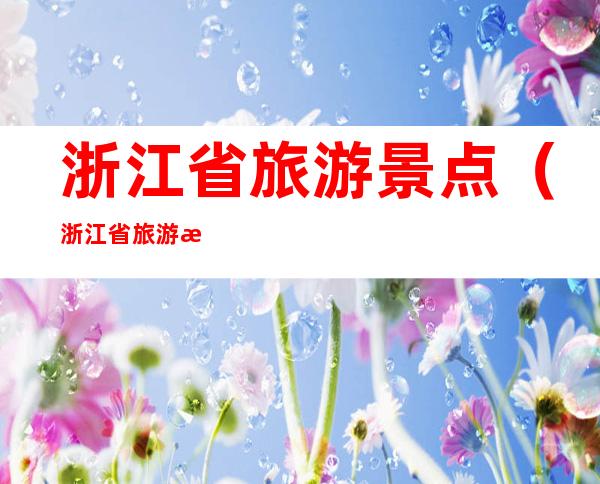 浙江省旅游景点（浙江省旅游景点地图高清版大图）
