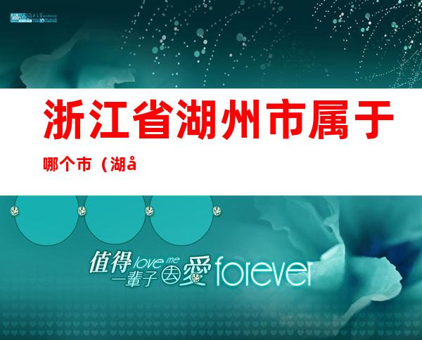 浙江省湖州市属于哪个市(湖州属于浙江哪个市)
