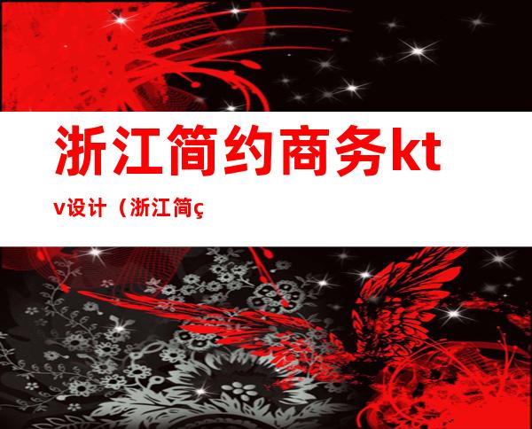 浙江简约商务ktv设计(浙江简约商务ktv设计公司)