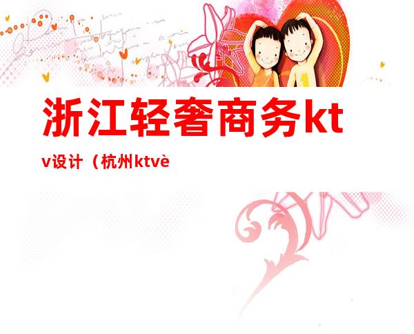 浙江轻奢商务ktv设计(杭州ktv设计公司)