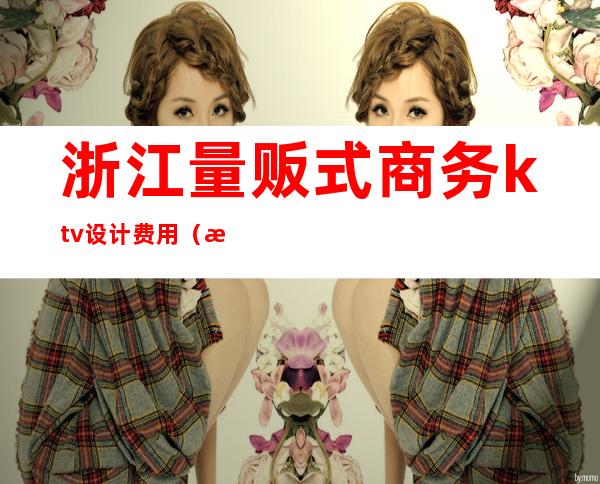 浙江量贩式商务ktv设计费用(杭州量贩式ktv装修)