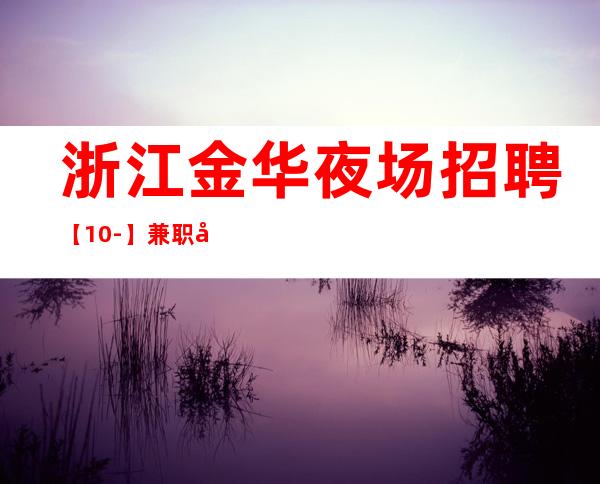 浙江金华夜场招聘【10-】兼职全职员工招聘