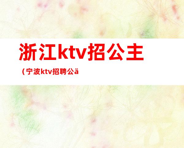 浙江ktv招公主(宁波ktv招聘公主服务员)
