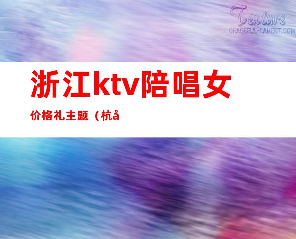 浙江ktv陪唱女价格礼主题(杭州ktv陪唱女价格表)