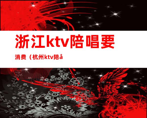 浙江ktv陪唱要消费(杭州ktv陪唱多少钱)