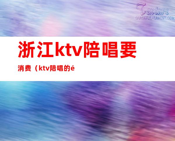 浙江ktv陪唱要消费（ktv陪唱的钱付柜台吗）