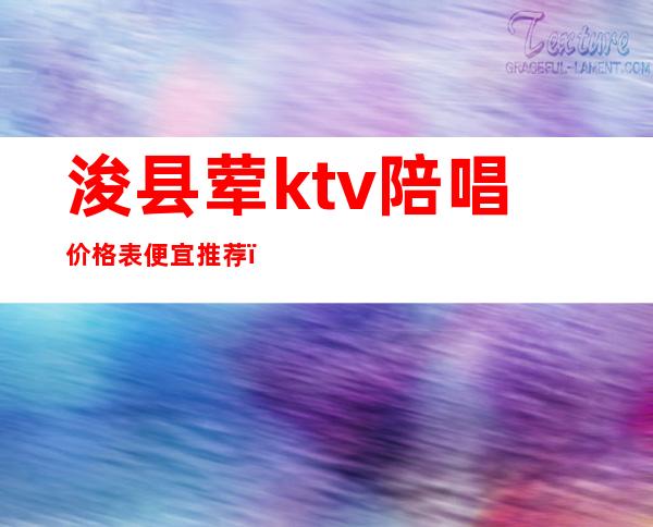 浚县荤ktv陪唱价格表便宜推荐(浚县吃饭唱歌一体的ktv)
