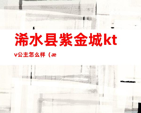 浠水县紫金城ktv公主怎么样（浠水金沙一号ktv）