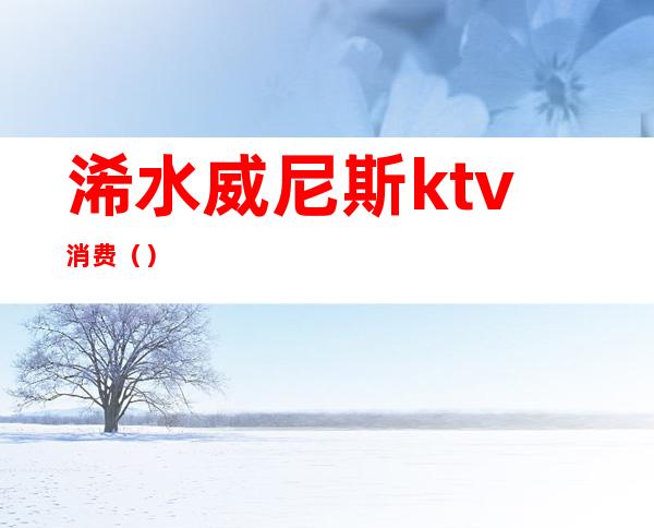 浠水威尼斯ktv消费()