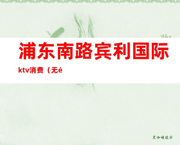 浦东南路宾利国际ktv消费（无锡宾利国际ktv怎么样）