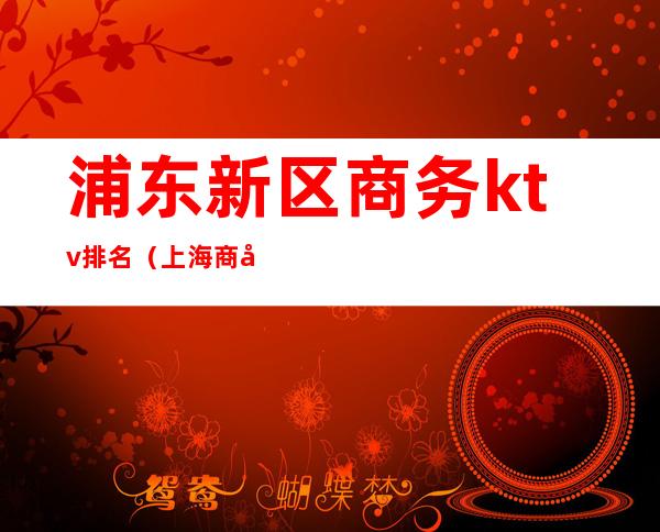 浦东新区商务ktv排名(上海商务ktv排名)