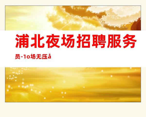 浦北夜场招聘服务员-1o场无压力-工作容易