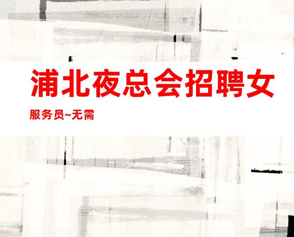 浦北夜总会招聘女服务员~无需费用~是不是在找好场子