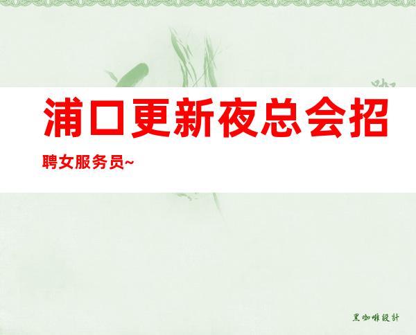 浦口更新夜总会招聘女服务员~更新招聘~不用押金