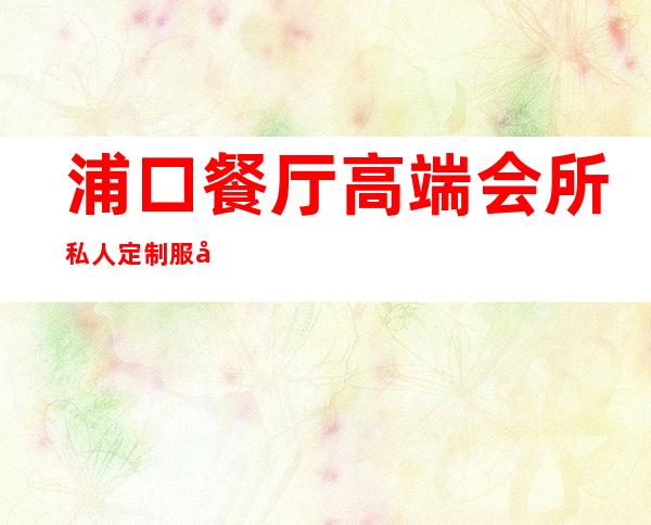 浦口餐厅高端会所私人定制服务-私人会所餐厅不对外开放