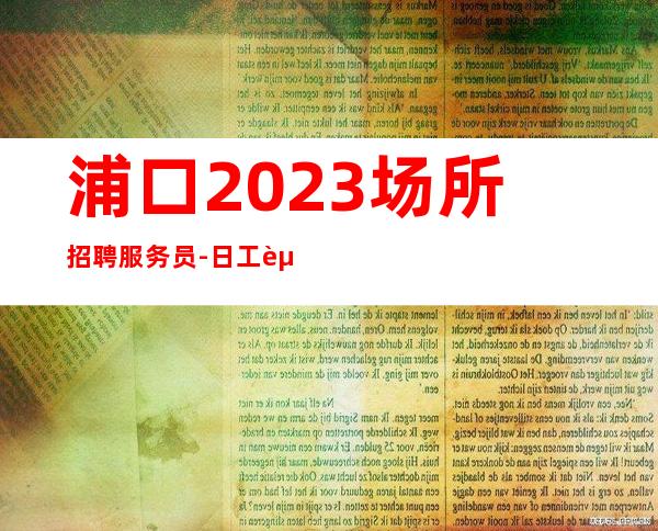 浦口2023场所招聘服务员-日工资1O至1O-长期招聘