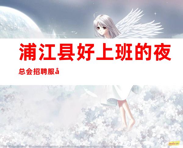 浦江县好上班的夜总会招聘服务员,好上班的场所,一米五八以上