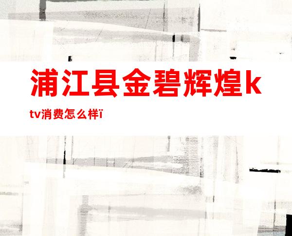 浦江县金碧辉煌ktv消费怎么样(江华金碧辉煌ktv在哪里)