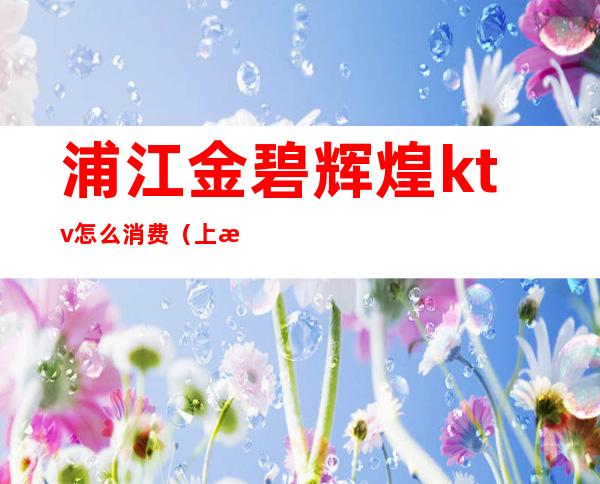 浦江金碧辉煌ktv怎么消费（上海金碧辉煌KTV）